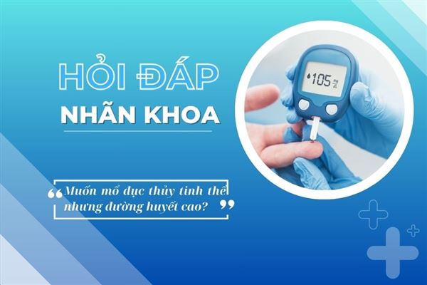 Hỏi đáp nhãn khoa: Muốn mổ đục thủy tinh thể nhưng đường huyết cao?