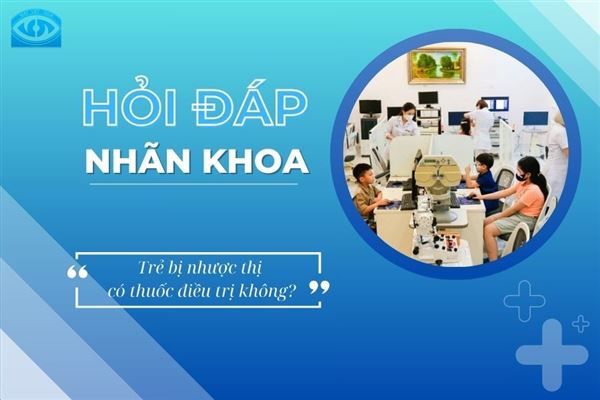 Hỏi đáp Nhãn khoa: Trẻ 7 tuổi bị nhược thị có thuốc điều trị không?