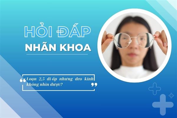 Hỏi đáp nhãn khoa: Loạn 2,5 đi-ốp nhưng đeo kính không nhìn được?