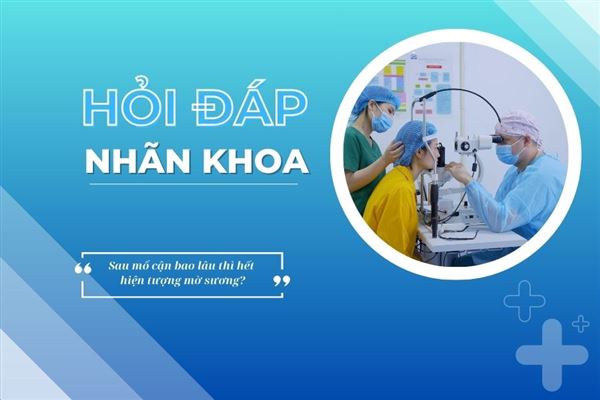 Hỏi đáp nhãn khoa: Sau mổ cận bao lâu thì hết hiện tượng mờ sương?