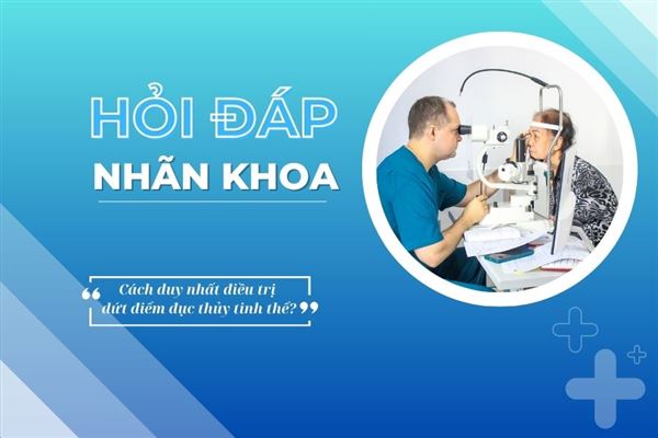 Hỏi đáp nhãn khoa: Phẫu thuật là cách duy nhất điều trị dứt điểm đục thủy tinh thể?