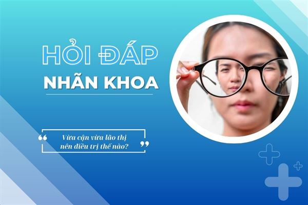 Hỏi đáp nhãn khoa: Vừa cận vừa lão thị nên điều trị thế nào? 