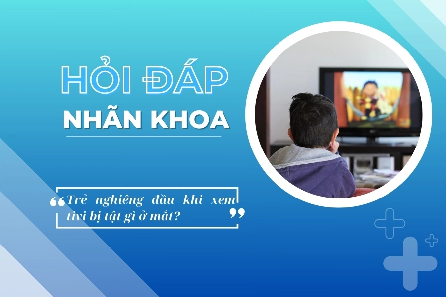 Hỏi đáp nhãn khoa: Bé 5 tuổi xem tivi hay nghiêng đầu bên trái có tật gì ở mắt?